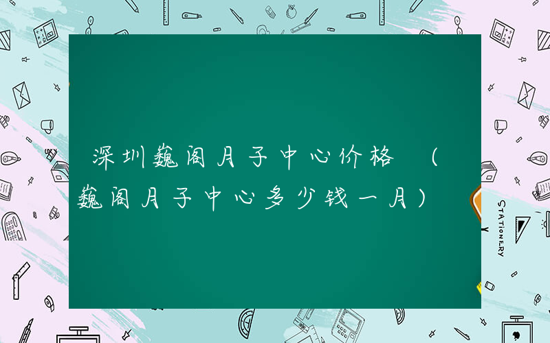 深圳巍阁月子中心价格 (巍阁月子中心多少钱一月)